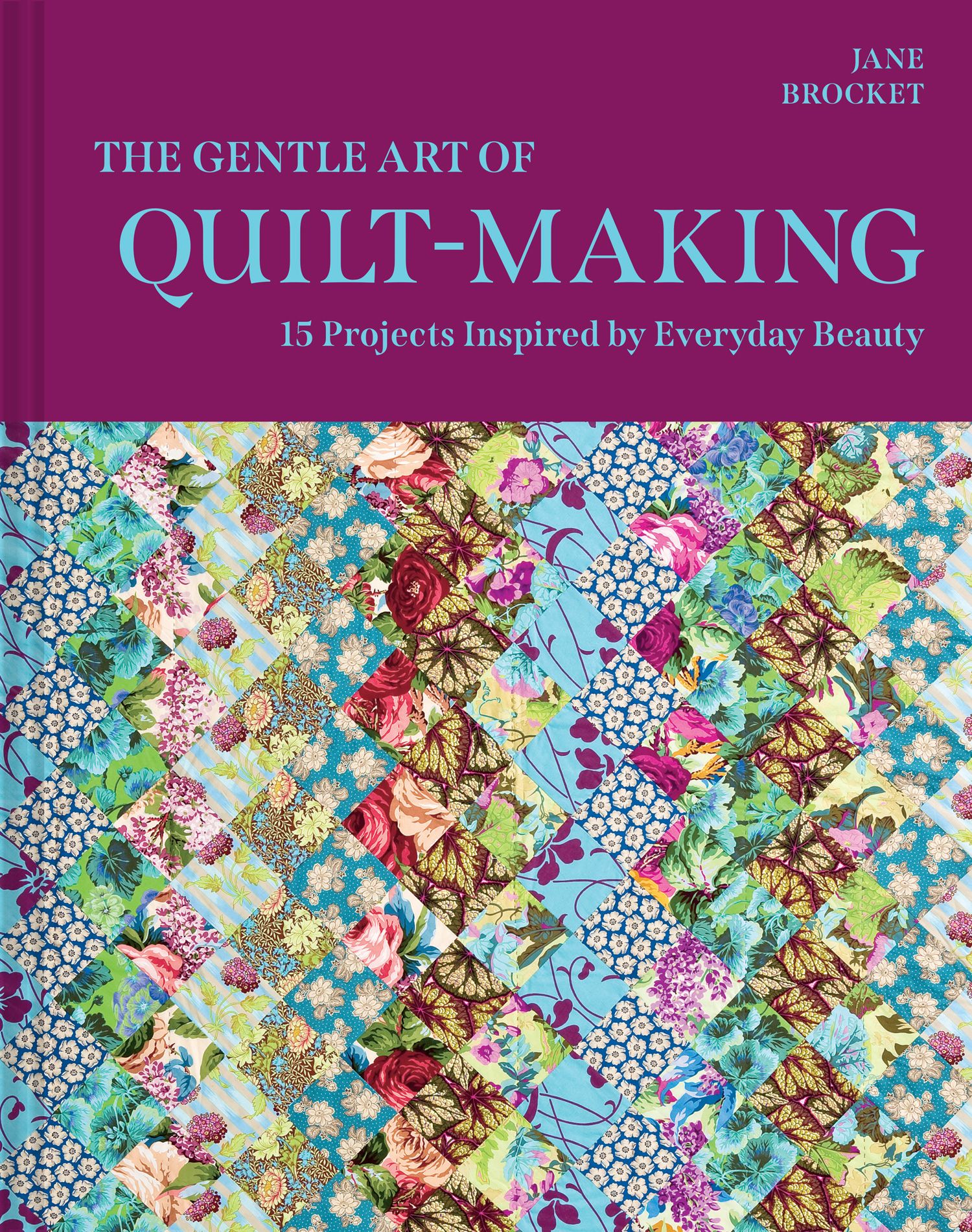 The Gentle Art Of Quilt-making: 15 Projects Inspired by Everyday Beauty