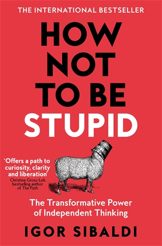 How Not To Be Stupid The Transformative Power of Independent Thinking