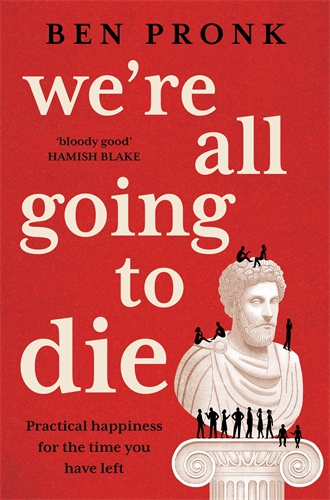 We're All Going to Die Practical happiness for the time you have left