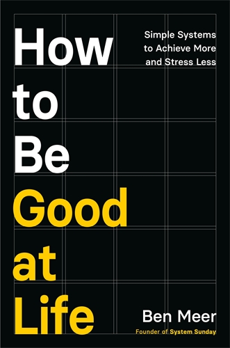 How to Be Good at Life Simple Systems to Achieve More and Stress Less