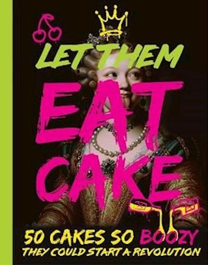 Let Them Eat Cake: 50 Cakes So Boozy They Could Start a Revolution