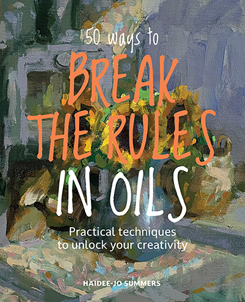 50 Ways to Break the Rules in Oils Practical Techniques to Unlock Your Creativity