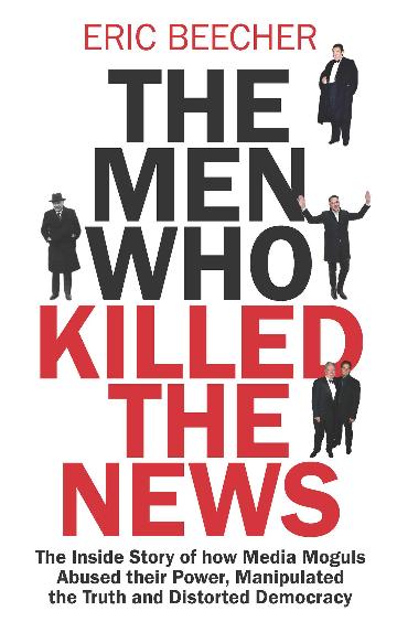 The Men Who Killed the News by Eric Beecher
