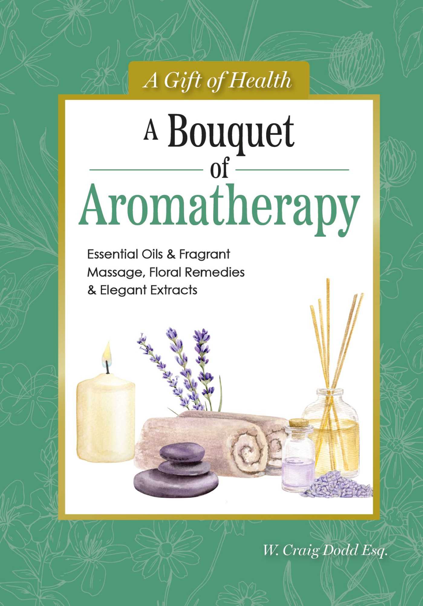 A Bouquet of Aromatherapy Essential Oils & Fragrant Massage, Floral Remedies & Elegant Extracts